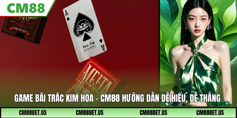 Game Bài Trác Kim Hoa CM88 – Cách Chơi Dễ Hiểu, Thắng Nhanh